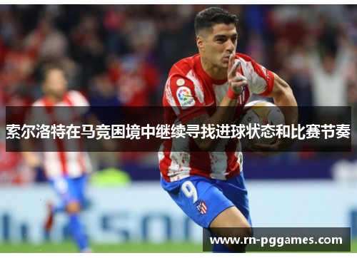 索尔洛特在马竞困境中继续寻找进球状态和比赛节奏