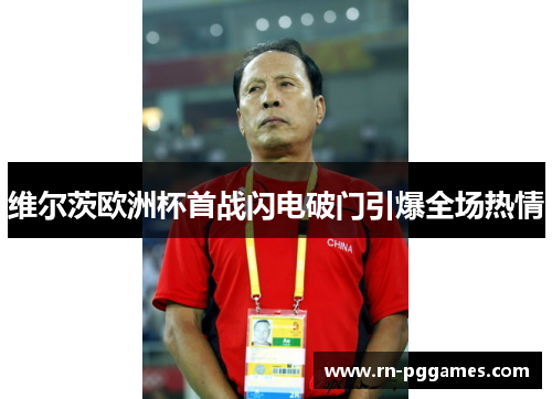 维尔茨欧洲杯首战闪电破门引爆全场热情 维尔茨欧洲杯首战闪电破门引爆全场热情