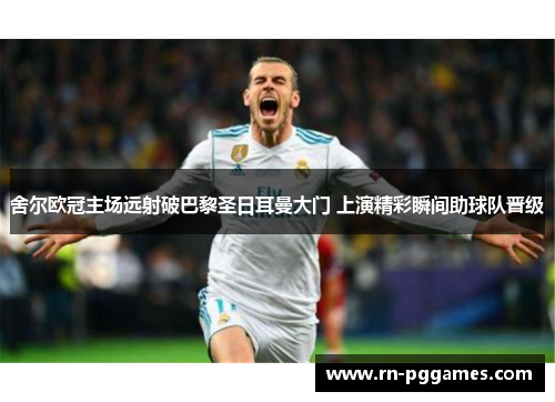 舍尔欧冠主场远射破巴黎圣日耳曼大门 上演精彩瞬间助球队晋级