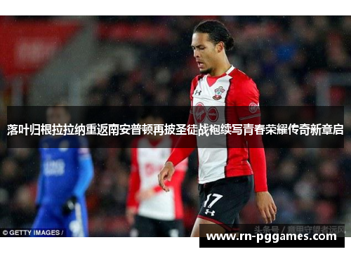 落叶归根拉拉纳重返南安普顿再披圣徒战袍续写青春荣耀传奇新章启