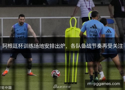 阿根廷杯训练场地安排出炉,各队备战节奏再受关注 阿根廷杯训练场地安排出炉,各队备战节奏再受关注