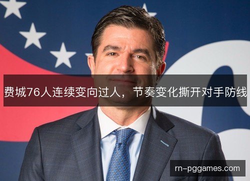 费城76人连续变向过人,节奏变化撕开对手防线 费城76人连续变向过人,节奏变化撕开对手防线