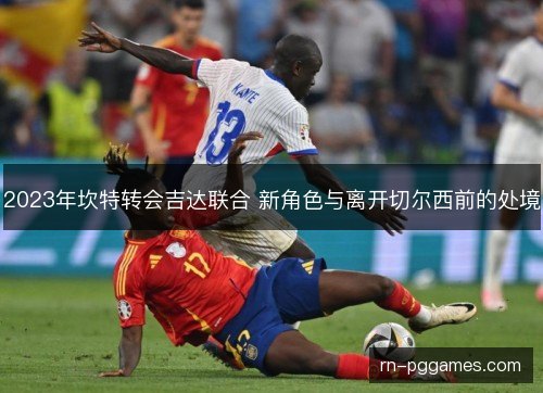 2023年坎特转会吉达联合 新角色与离开切尔西前的处境 2023年坎特转会吉达联合 新角色与离开切尔西前的处境
